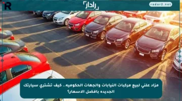 مزاد علني لبيع مركبات النيابات والجهات الحكومية.. كيف تشتري سيارتك الجديدة بأفضل الأسعار؟
